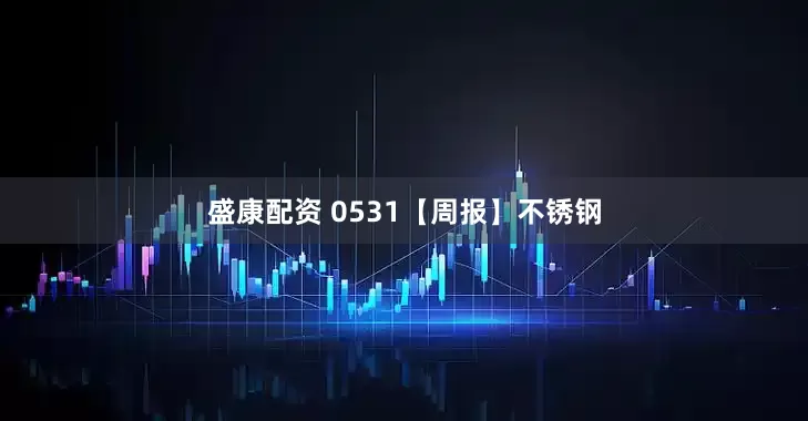 盛康配资 0531【周报】不锈钢