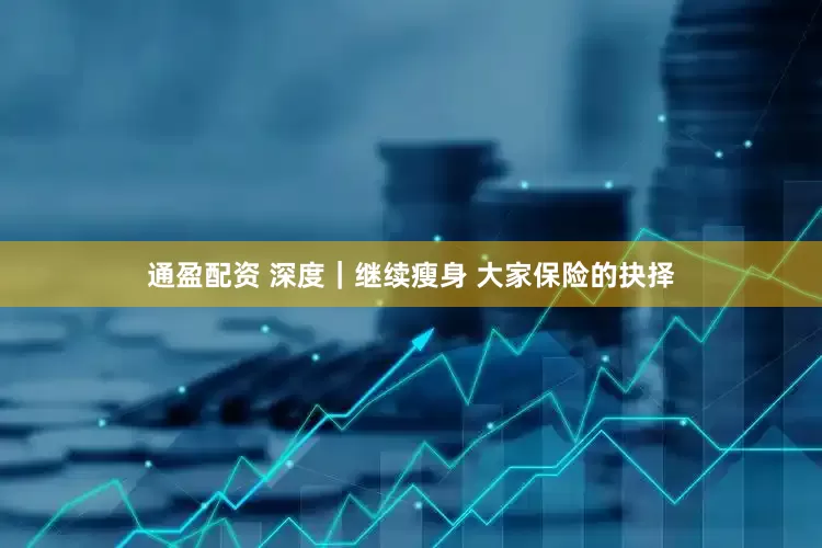 通盈配资 深度｜继续瘦身 大家保险的抉择
