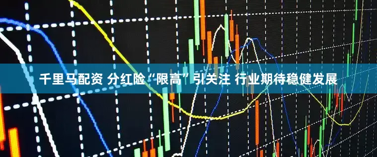 千里马配资 分红险“限高”引关注 行业期待稳健发展