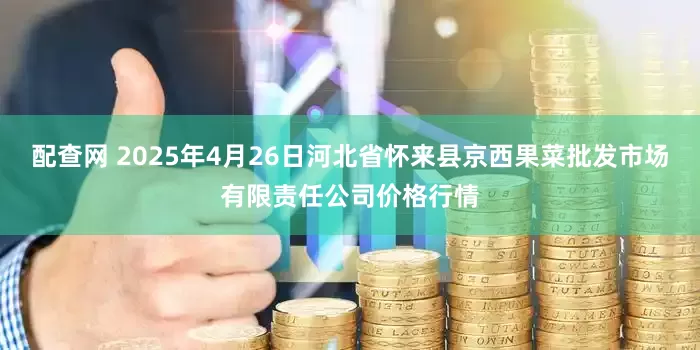 配查网 2025年4月26日河北省怀来县京西果菜批发市场有限责任公司价格行情