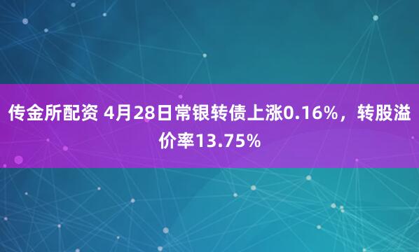 传金所配资 4月28日常银转债上涨0.16%，转股溢价率13.75%