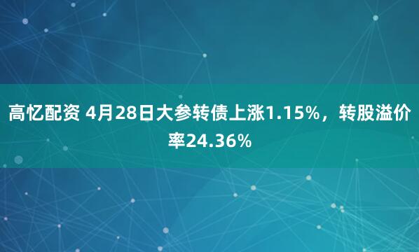 高忆配资 4月28日大参转债上涨1.15%，转股溢价率24.36%