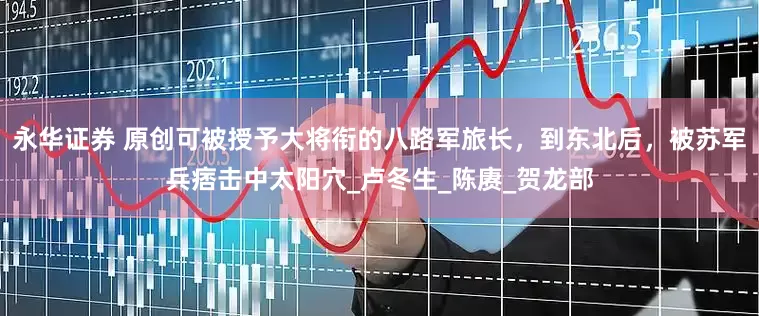 永华证券 原创可被授予大将衔的八路军旅长，到东北后，被苏军兵痞击中太阳穴_卢冬生_陈赓_贺龙部