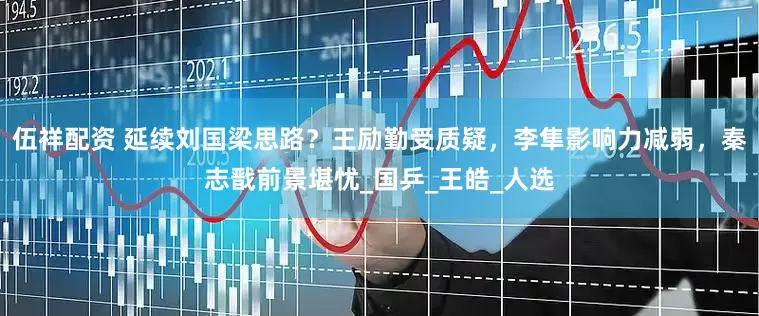 伍祥配资 延续刘国梁思路？王励勤受质疑，李隼影响力减弱，秦志戬前景堪忧_国乒_王皓_人选