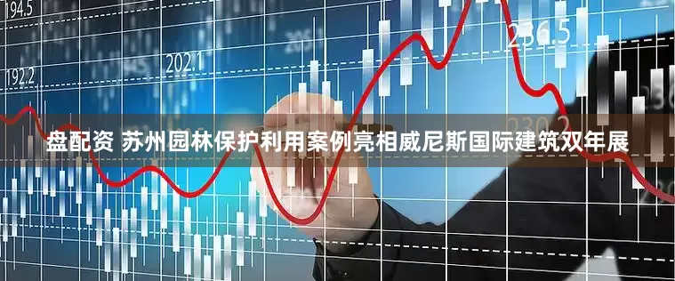 盘配资 苏州园林保护利用案例亮相威尼斯国际建筑双年展