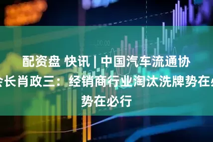 配资盘 快讯 | 中国汽车流通协会会长肖政三：经销商行业淘汰洗牌势在必行