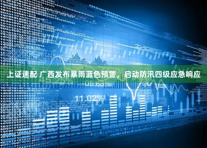 上证速配 广西发布暴雨蓝色预警，启动防汛四级应急响应