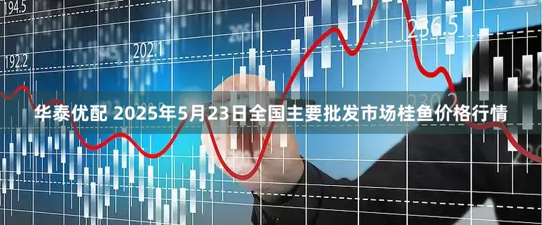 华泰优配 2025年5月23日全国主要批发市场桂鱼价格行情