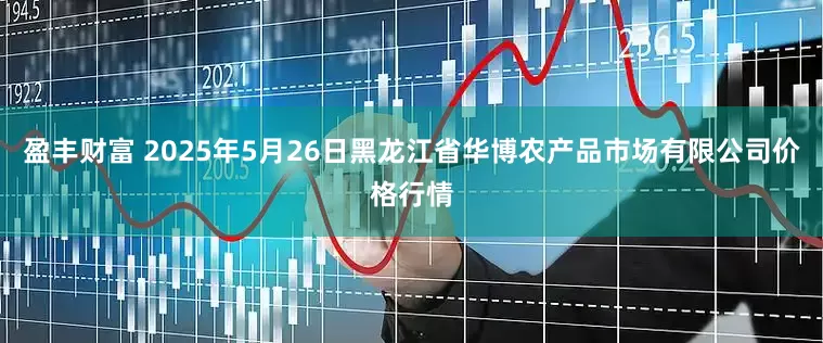 盈丰财富 2025年5月26日黑龙江省华博农产品市场有限公司价格行情