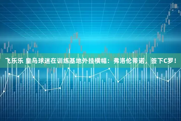 飞乐乐 皇马球迷在训练基地外挂横幅：弗洛伦蒂诺，签下C罗！