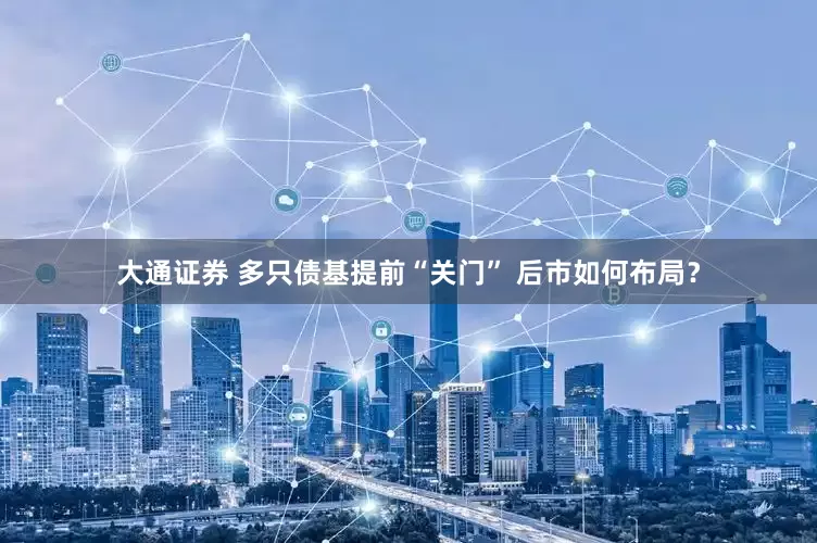 大通证券 多只债基提前“关门” 后市如何布局？