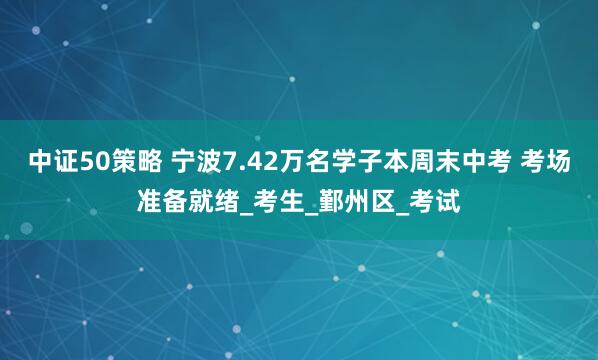 中证50策略 宁波7.42万名学子本周末中考 考场准备就绪_考生_鄞州区_考试