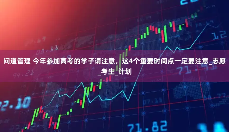 问道管理 今年参加高考的学子请注意，这4个重要时间点一定要注意_志愿_考生_计划