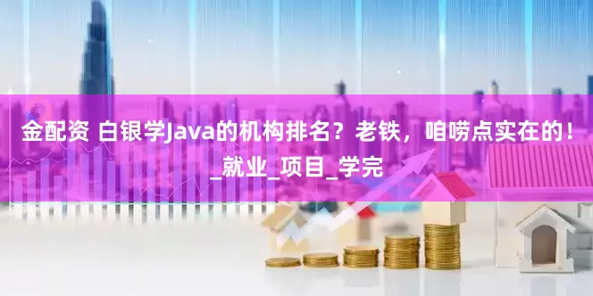 金配资 白银学Java的机构排名？老铁，咱唠点实在的！_就业_项目_学完