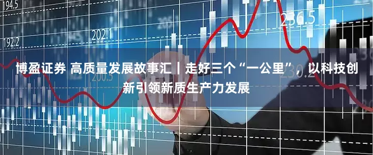 博盈证券 高质量发展故事汇｜走好三个“一公里”，以科技创新引领新质生产力发展