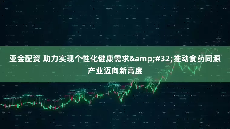 亚金配资 助力实现个性化健康需求&#32;推动食药同源产业迈向新高度
