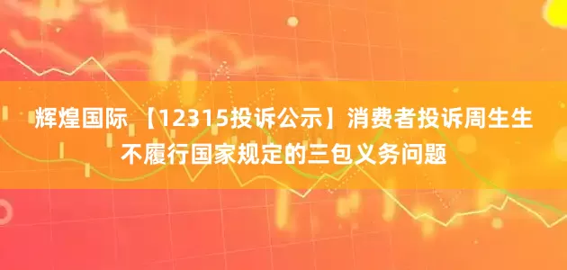 辉煌国际 【12315投诉公示】消费者投诉周生生不履行国家规定的三包义务问题