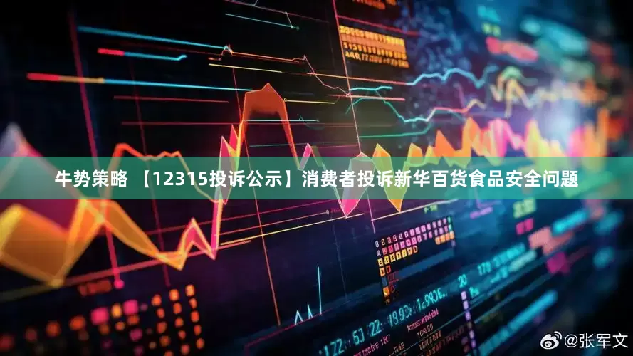 牛势策略 【12315投诉公示】消费者投诉新华百货食品安全问题