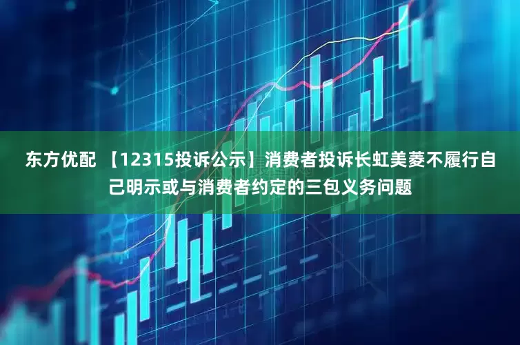 东方优配 【12315投诉公示】消费者投诉长虹美菱不履行自己明示或与消费者约定的三包义务问题