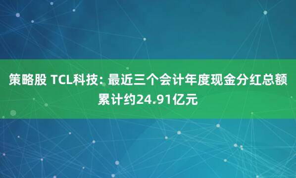 策略股 TCL科技: 最近三个会计年度现金分红总额累计约24.91亿元