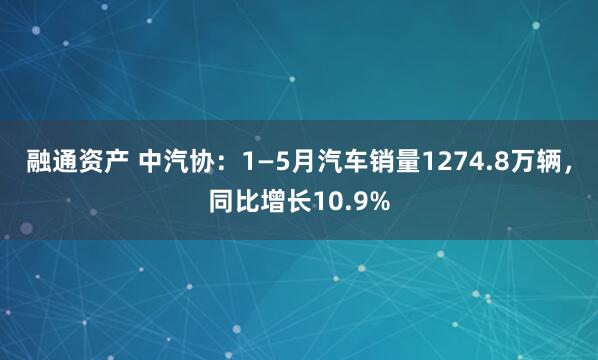 融通资产 中汽协：1—5月汽车销量1274.8万辆，同比增长10.9%