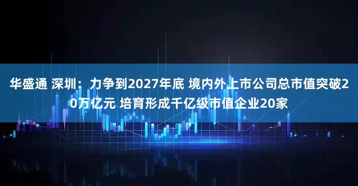 华盛通 深圳：力争到2027年底 境内外上市公司总市值突破20万亿元 培育形成千亿级市值企业20家