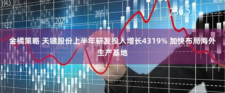 金橘策略 天键股份上半年研发投入增长4319% 加快布局海外生产基地