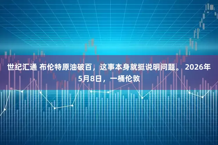 世纪汇通 布伦特原油破百，这事本身就挺说明问题。 2026年5月8日，一桶伦敦