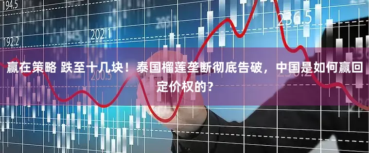 赢在策略 跌至十几块！泰国榴莲垄断彻底告破，中国是如何赢回定价权的？