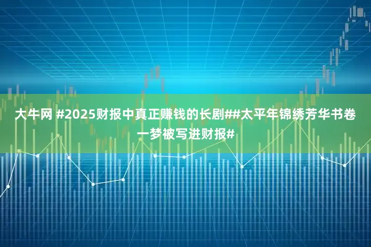 大牛网 #2025财报中真正赚钱的长剧##太平年锦绣芳华书卷一梦被写进财报#